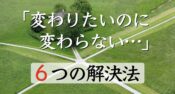 「変わりたいけど変われない原因」と自分を変える６つの方法